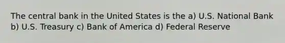 The central bank in the United States is the a) U.S. National Bank b) U.S. Treasury c) Bank of America d) Federal Reserve