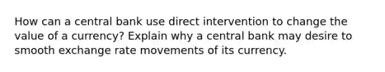 How can a central bank use direct intervention to change the value of a currency? Explain why a central bank may desire to smooth exchange rate movements of its currency.