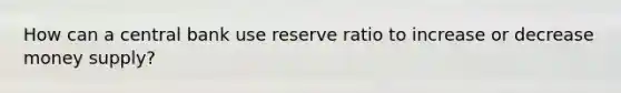 How can a central bank use reserve ratio to increase or decrease money supply?