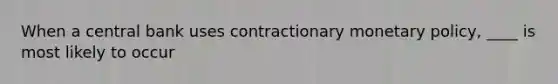 When a central bank uses contractionary <a href='https://www.questionai.com/knowledge/kEE0G7Llsx-monetary-policy' class='anchor-knowledge'>monetary policy</a>, ____ is most likely to occur