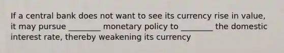 If a central bank does not want to see its currency rise in value, it may pursue ________ <a href='https://www.questionai.com/knowledge/kEE0G7Llsx-monetary-policy' class='anchor-knowledge'>monetary policy</a> to ________ the domestic interest rate, thereby weakening its currency