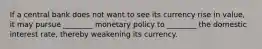 If a central bank does not want to see its currency rise in value, it may pursue ________ monetary policy to ________ the domestic interest rate, thereby weakening its currency.