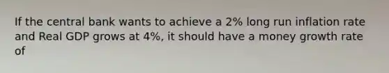 If the central bank wants to achieve a 2% long run inflation rate and Real GDP grows at 4%, it should have a money growth rate of