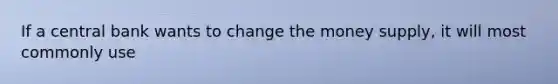 If a central bank wants to change the money​ supply, it will most commonly use