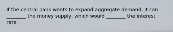 If the central bank wants to expand aggregate demand, it can ________ the money supply, which would ________ the interest rate.