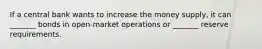 If a central bank wants to increase the money supply, it can _______ bonds in open-market operations or _______ reserve requirements.