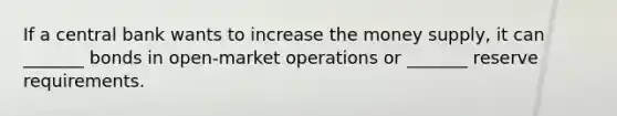 If a central bank wants to increase the money supply, it can _______ bonds in open-market operations or _______ reserve requirements.