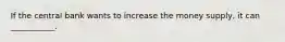 If the central bank wants to increase the money​ supply, it can​ ___________.