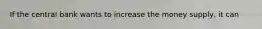 If the central bank wants to increase the money​ supply, it can​