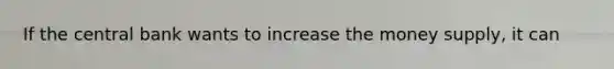 If the central bank wants to increase the money​ supply, it can​