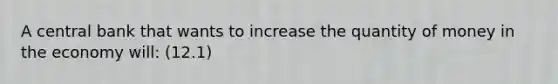 A central bank that wants to increase the quantity of money in the economy will: (12.1)