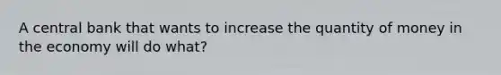 A central bank that wants to increase the quantity of money in the economy will do what?