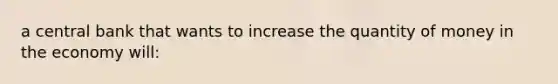 a central bank that wants to increase the quantity of money in the economy will: