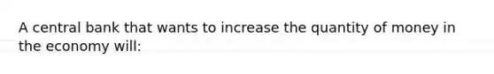 A central bank that wants to increase the quantity of money in the economy will: