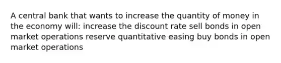 A central bank that wants to increase the quantity of money in the economy will: increase the discount rate sell bonds in open market operations reserve quantitative easing buy bonds in open market operations