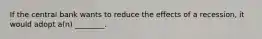 If the central bank wants to reduce the effects of a recession, it would adopt a(n) ________.