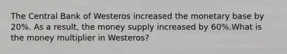 The Central Bank of Westeros increased the monetary base by 20%. As a result, the money supply increased by 60%.What is the money multiplier in Westeros?