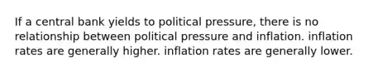 If a central bank yields to political pressure, there is no relationship between political pressure and inflation. inflation rates are generally higher. inflation rates are generally lower.