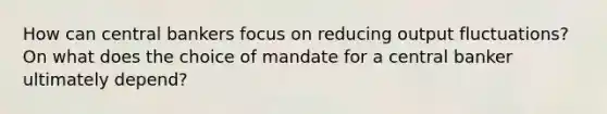 How can central bankers focus on reducing output fluctuations? On what does the choice of mandate for a central banker ultimately depend?