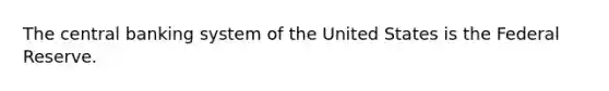 The central banking system of the United States is the Federal Reserve.