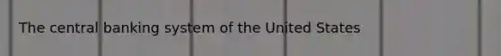 The central banking system of the United States