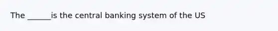 The ______is the central banking system of the US