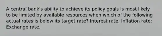 A central bank's ability to achieve its policy goals is most likely to be limited by available resources when which of the following actual rates is below its target rate? Interest rate; Inflation rate; Exchange rate.