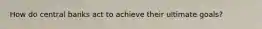 How do central banks act to achieve their ultimate goals?