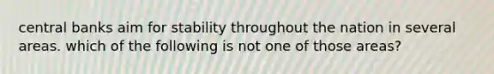 central banks aim for stability throughout the nation in several areas. which of the following is not one of those areas?