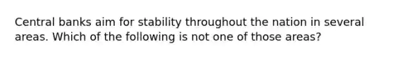 Central banks aim for stability throughout the nation in several areas. Which of the following is not one of those areas?