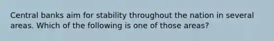 Central banks aim for stability throughout the nation in several areas. Which of the following is one of those areas?