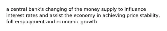 a central bank's changing of the money supply to influence interest rates and assist the economy in achieving price stability, full employment and economic growth