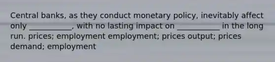 Central banks, as they conduct <a href='https://www.questionai.com/knowledge/kEE0G7Llsx-monetary-policy' class='anchor-knowledge'>monetary policy</a>, inevitably affect only ___________, with no lasting impact on ___________ in the long run. prices; employment employment; prices output; prices demand; employment