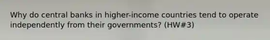 Why do central banks in higher-income countries tend to operate independently from their governments? (HW#3)