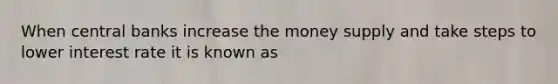 When central banks increase the money supply and take steps to lower interest rate it is known as