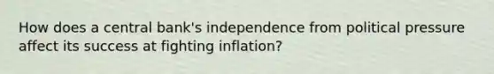 How does a central bank's independence from political pressure affect its success at fighting inflation?