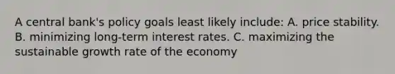 A central bank's policy goals least likely include: A. price stability. B. minimizing long-term interest rates. C. maximizing the sustainable growth rate of the economy