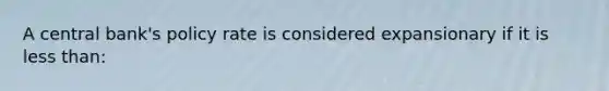 A central bank's policy rate is considered expansionary if it is less than: