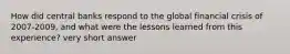 How did central banks respond to the global financial crisis of 2007-2009, and what were the lessons learned from this experience? very short answer