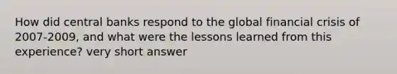 How did central banks respond to the global financial crisis of 2007-2009, and what were the lessons learned from this experience? very short answer