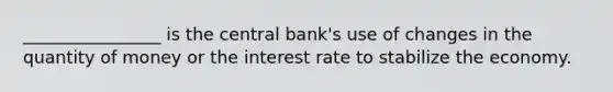 ________________ is the central bank's use of changes in the quantity of money or the interest rate to stabilize the economy.