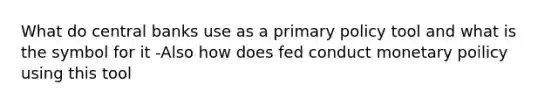 What do central banks use as a primary policy tool and what is the symbol for it -Also how does fed conduct monetary poilicy using this tool