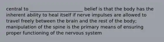 central to _______________________ belief is that the body has the inherent ability to heal itself if nerve impulses are allowed to travel freely between the brain and the rest of the body; manipulation of the spine is the primary means of ensuring proper functioning of the nervous system