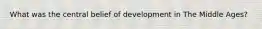 What was the central belief of development in The Middle Ages?