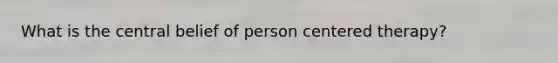What is the central belief of person centered therapy?
