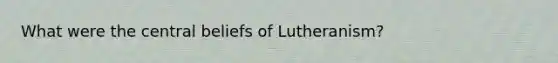 What were the central beliefs of Lutheranism?