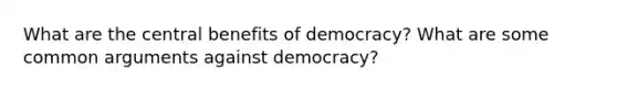 What are the central benefits of democracy? What are some common arguments against democracy?