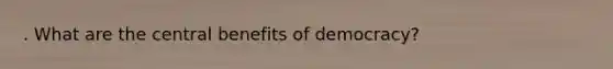 . What are the central benefits of democracy?