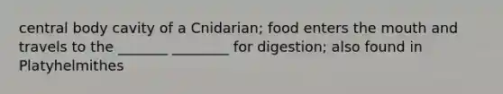 central body cavity of a Cnidarian; food enters <a href='https://www.questionai.com/knowledge/krBoWYDU6j-the-mouth' class='anchor-knowledge'>the mouth</a> and travels to the _______ ________ for digestion; also found in Platyhelmithes