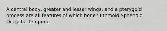 A central body, greater and lesser wings, and a pterygoid process are all features of which bone? Ethmoid Sphenoid Occipital Temporal